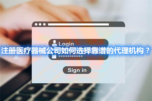 注冊(cè)醫(yī)療器械公司如何選擇靠譜的代理機(jī)構(gòu)？