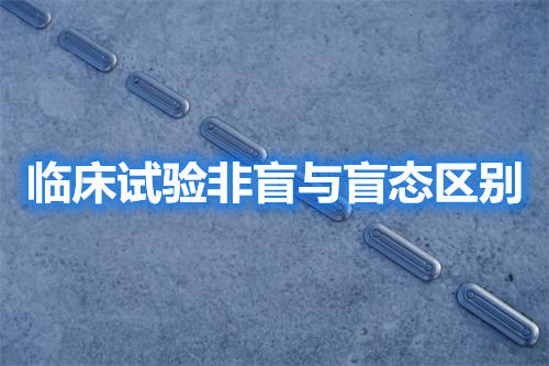 臨床試驗(yàn)非盲與盲態(tài)區(qū)別（監(jiān)查內(nèi)容區(qū)別）