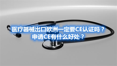 醫(yī)療器械出口歐洲一定要CE認證嗎？申請CE有什么好處？(圖1)