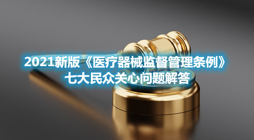 2021新版《醫(yī)療器械監(jiān)督管理條例》七大民眾關(guān)心問題解答