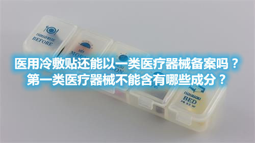 醫(yī)用冷敷貼還能以一類醫(yī)療器械備案嗎？第一類醫(yī)療器械不能含有哪些成分？