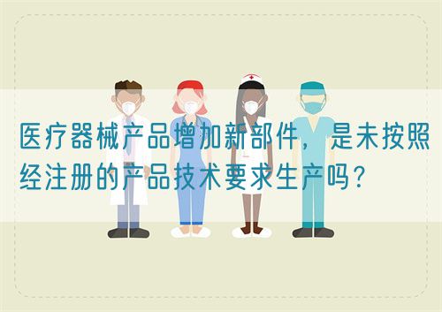醫(yī)療器械產(chǎn)品增加新部件，是未按照經(jīng)注冊的產(chǎn)品技術要求生產(chǎn)嗎？(圖1)
