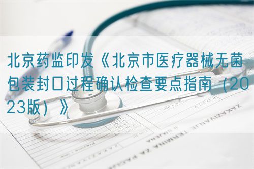 北京藥監(jiān)印發(fā)《北京市醫(yī)療器械無菌包裝封口過程確認(rèn)檢查要點指南（2023版）》