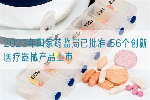 2023年國家藥監(jiān)局已批準 56個創(chuàng)新醫(yī)療器械產品上市