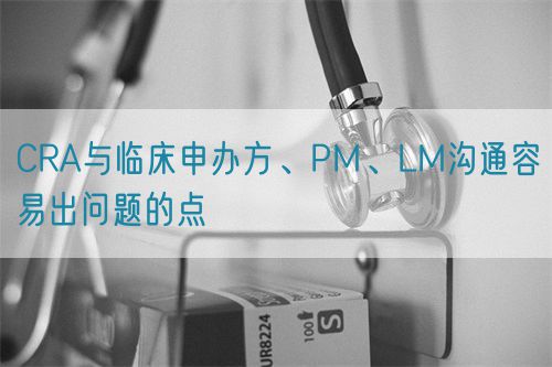 CRA與臨床申辦方、PM、LM溝通容易出問題的點(diǎn)(圖1)