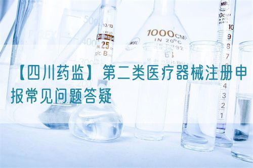 【四川藥監(jiān)】第二類(lèi)醫(yī)療器械注冊(cè)申報(bào)常見(jiàn)問(wèn)題答疑