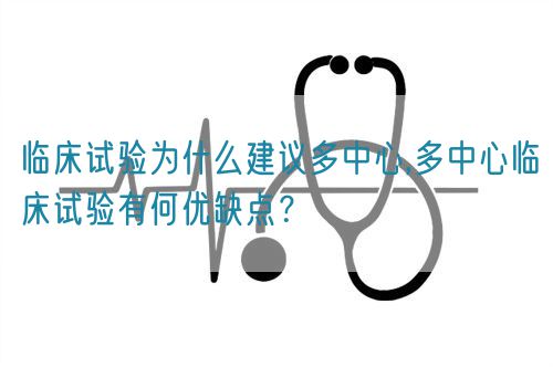 臨床試驗為什么建議多中心,多中心臨床試驗有何優(yōu)缺點？