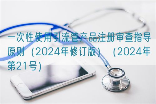 一次性使用引流管產(chǎn)品注冊(cè)審查指導(dǎo)原則（2024年修訂版）（2024年第21號(hào)）
