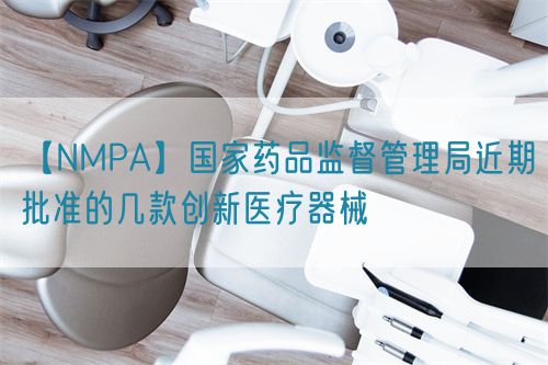 【NMPA】國家藥品監(jiān)督管理局近期批準的幾款創(chuàng)新醫(yī)療器械