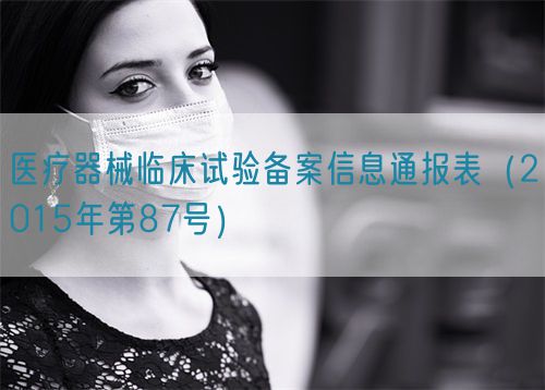 醫(yī)療器械臨床試驗(yàn)備案信息通報(bào)表(2015年第87號(hào))(圖1) 醫(yī)療器械臨床試驗(yàn)備案信息通報(bào)表(2015年第87號(hào))(圖1)