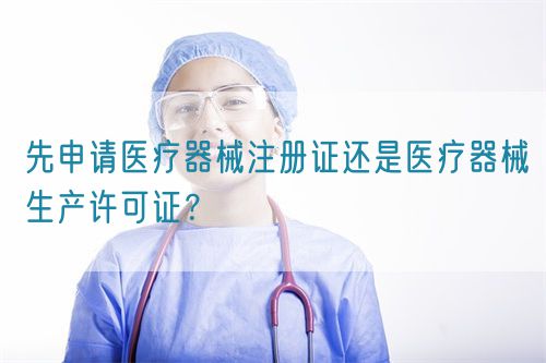 先申請(qǐng)醫(yī)療器械注冊(cè)證還是醫(yī)療器械生產(chǎn)許可證？(圖1)