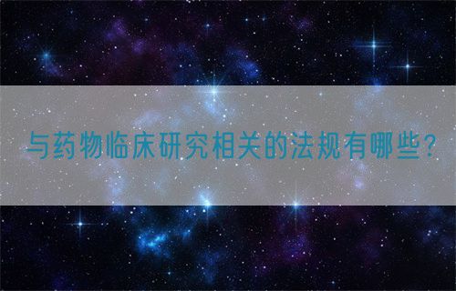 與藥物臨床研究相關(guān)的法規(guī)有哪些？(圖1)