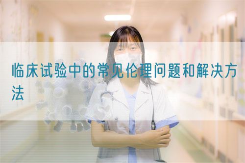 臨床試驗(yàn)中的常見倫理問題和解決方法(圖1)