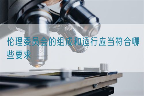 倫理委員會的組成和運行應當符合哪些要求