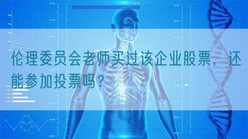 倫理委員會(huì)老師買過(guò)該企業(yè)股票，還能參加投票嗎？(圖1)