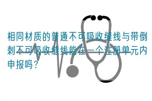 相同材質(zhì)的普通不可吸收縫線與帶倒刺不可吸收縫線能在一個(gè)注冊(cè)單元內(nèi)申報(bào)嗎？(圖1)