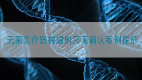 無菌醫(yī)療器械輻射滅菌確認案例探析