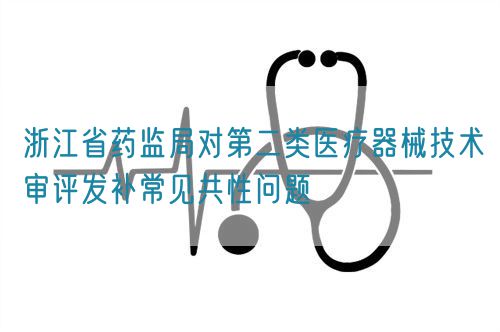 浙江省藥監(jiān)局對(duì)第二類醫(yī)療器械技術(shù)審評(píng)發(fā)補(bǔ)常見共性問題(圖1)