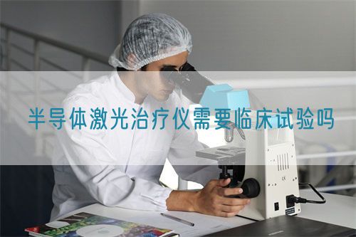 半導(dǎo)體激光治療儀需要臨床試驗嗎
