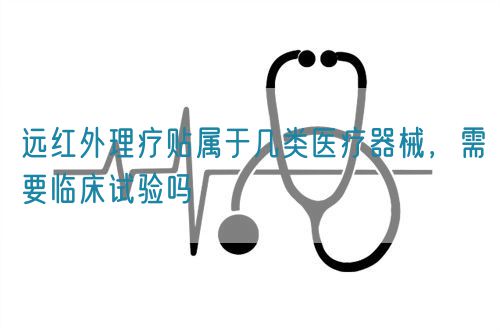 遠(yuǎn)紅外理療貼屬于幾類(lèi)醫(yī)療器械，需要臨床試驗(yàn)嗎(圖1)