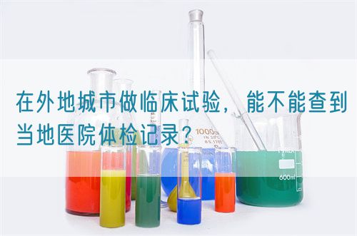 在外地城市做臨床試驗(yàn)，能不能查到當(dāng)?shù)蒯t(yī)院體檢記錄？(圖1)