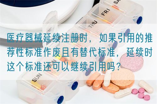 醫(yī)療器械延續(xù)注冊時(shí)，如果引用的推薦性標(biāo)準(zhǔn)作廢且有替代標(biāo)準(zhǔn)，延續(xù)時(shí)這個(gè)標(biāo)準(zhǔn)還可以繼續(xù)引用嗎？(圖1)