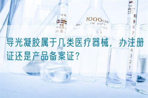 導(dǎo)光凝膠屬于幾類醫(yī)療器械，辦注冊(cè)證還是產(chǎn)品備案證？(圖1)