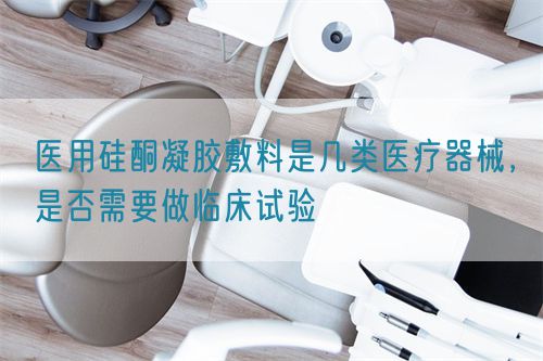 醫(yī)用硅酮凝膠敷料是幾類醫(yī)療器械，是否需要做臨床試驗(圖1)