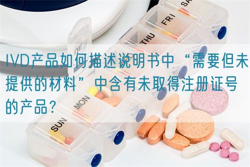 IVD產(chǎn)品如何描述說明書中“需要但未提供的材料”中含有未取得注冊(cè)證號(hào)的產(chǎn)品？(圖1)