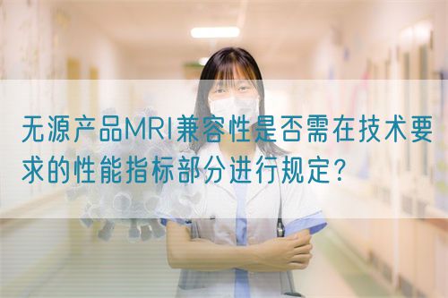 無(wú)源產(chǎn)品MRI兼容性是否需在技術(shù)要求的性能指標(biāo)部分進(jìn)行規(guī)定？(圖1)
