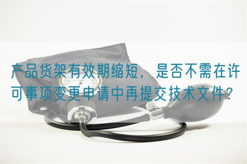 產(chǎn)品貨架有效期縮短，是否不需在許可事項變更申請中再提交技術(shù)文件？(圖1)