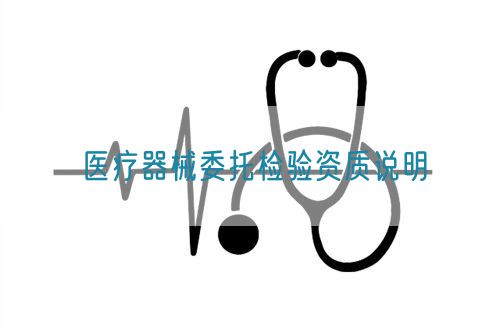 醫(yī)療器械委托檢驗(yàn)資質(zhì)說明(圖1)