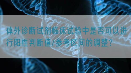 體外診斷試劑臨床試驗中是否可以進行陽性判斷值/參考區(qū)間的調(diào)整？(圖1)