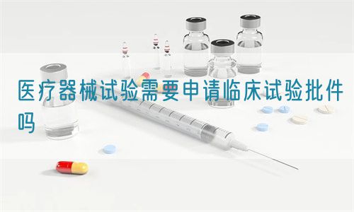 醫(yī)療器械試驗(yàn)需要申請(qǐng)臨床試驗(yàn)批件嗎(圖1)