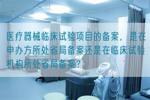 醫(yī)療器械臨床試驗項目的備案，是在申辦方所處省局備案還是在臨床試驗機構(gòu)所處省局備案？(圖1)