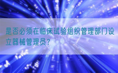 是否必須在臨床試驗(yàn)組織管理部門設(shè)立器械管理員？(圖1)