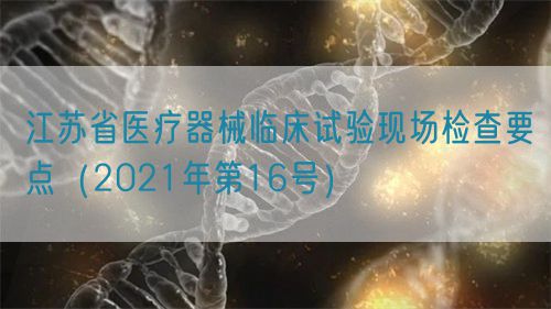 江蘇省醫(yī)療器械臨床試驗(yàn)現(xiàn)場檢查要點(diǎn)（2021年第16號）(圖1)