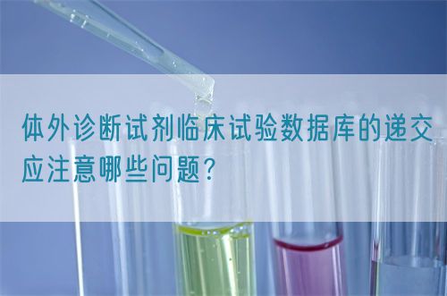 體外診斷試劑臨床試驗(yàn)數(shù)據(jù)庫(kù)的遞交應(yīng)注意哪些問(wèn)題？(圖1)