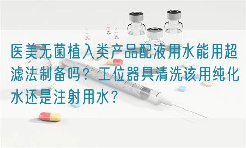 醫(yī)美無(wú)菌植入類(lèi)產(chǎn)品配液用水能用超濾法制備嗎？工位器具清洗該用純化水還是注射用水？(圖1)