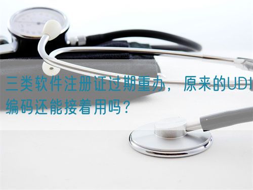 三類(lèi)軟件注冊(cè)證過(guò)期重辦，原來(lái)的UDI編碼還能接著用嗎？(圖1)