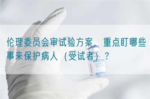 倫理委員會審試驗方案，重點盯哪些事來保護病人（受試者）？(圖1)