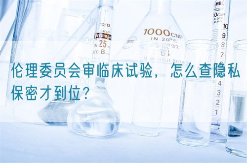 倫理委員會審臨床試驗，怎么查隱私保密才到位？(圖1)