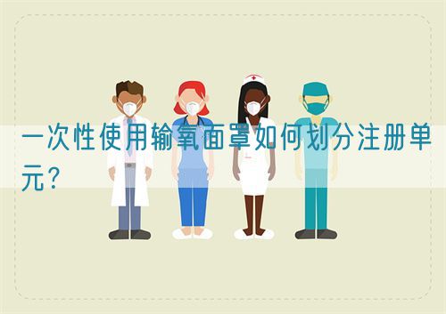 一次性使用輸氧面罩如何劃分注冊(cè)單元？(圖1)