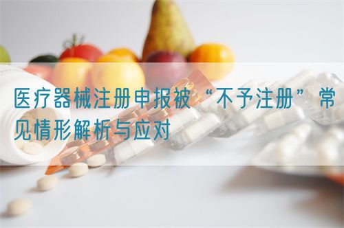 醫(yī)療器械注冊(cè)申報(bào)被“不予注冊(cè)”常見情形解析與應(yīng)對(duì)?(圖1)