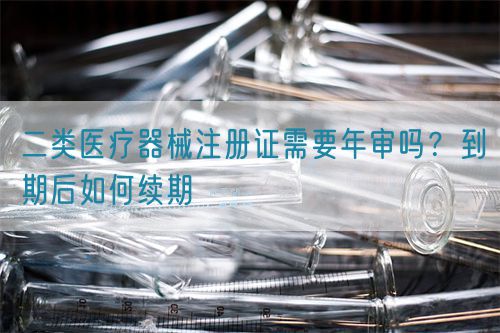 二類醫(yī)療器械注冊證需要年審嗎？到期后如何續(xù)期(圖1)