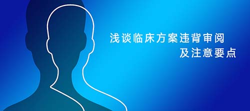 淺談臨床試驗(yàn)方案違背審閱及注意要點(diǎn)